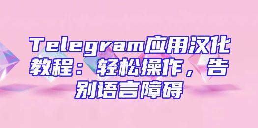 Telegram应用汉化教程：轻松操作，告别语言障碍