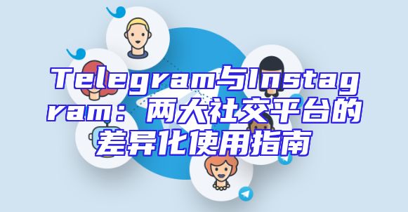 Telegram与Instagram：两大社交平台的差异化使用指南