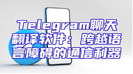 Telegram聊天翻译软件：跨越语言障碍的通信利器