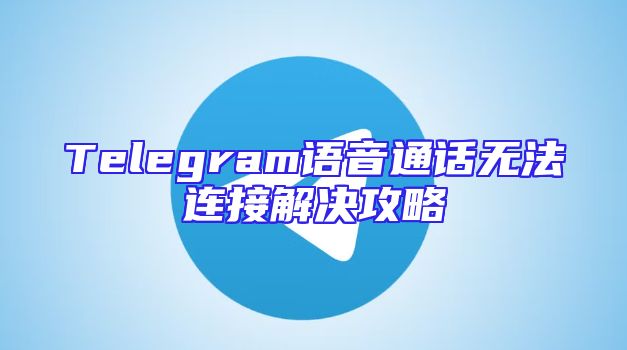 Telegram语音通话无法连接解决攻略