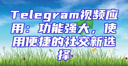 Telegram视频应用：功能强大，使用便捷的社交新选择