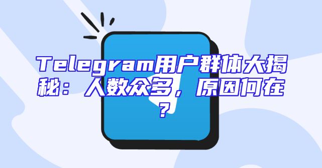 Telegram用户群体大揭秘：人数众多，原因何在？