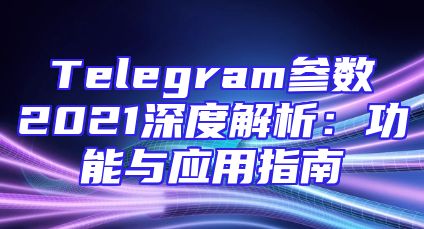 Telegram参数2021深度解析：功能与应用指南