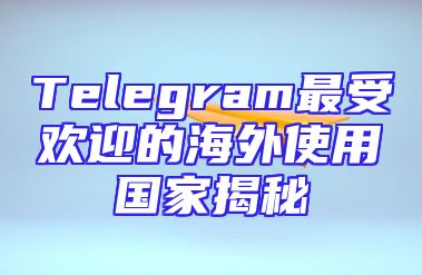 Telegram最受欢迎的海外使用国家揭秘