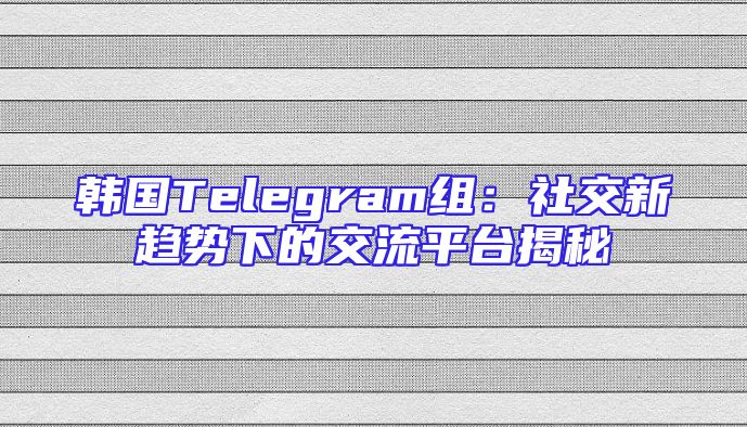 韩国Telegram组：社交新趋势下的交流平台揭秘