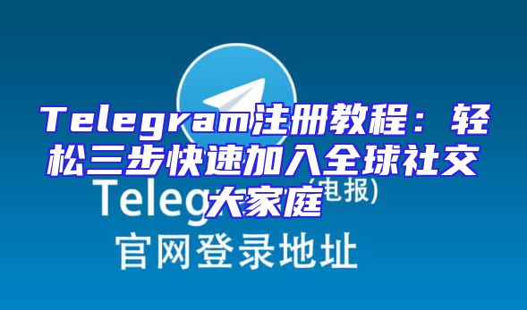 Telegram注册教程：轻松三步快速加入全球社交大家庭