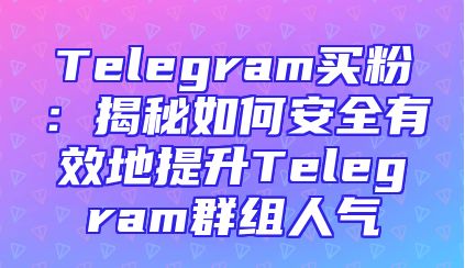 Telegram买粉：揭秘如何安全有效地提升Telegram群组人气