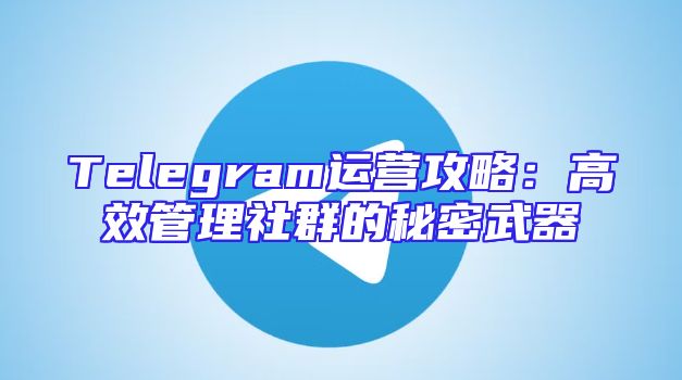 Telegram运营攻略：高效管理社群的秘密武器