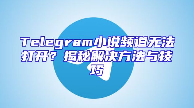 Telegram小说频道无法打开？揭秘解决方法与技巧