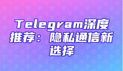 Telegram深度推荐：隐私通信新选择