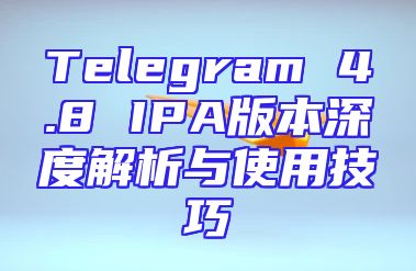 Telegram 4.8 IPA版本深度解析与使用技巧