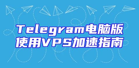 Telegram电脑版使用VPS加速指南