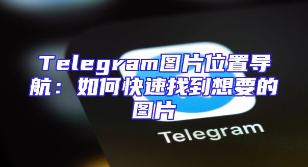 Telegram图片位置导航：如何快速找到想要的图片