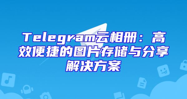 Telegram云相册：高效便捷的图片存储与分享解决方案