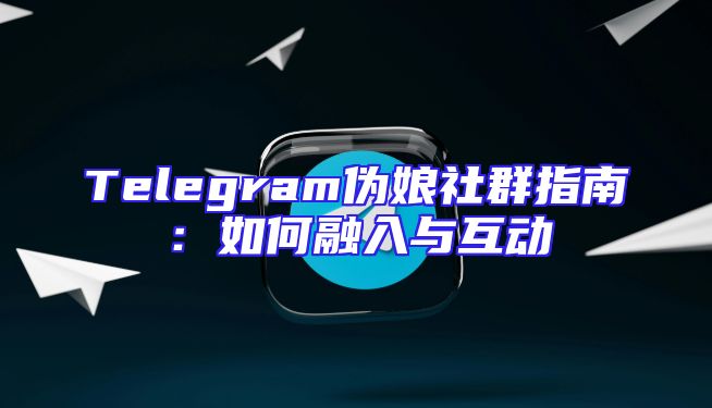 Telegram伪娘社群指南：如何融入与互动