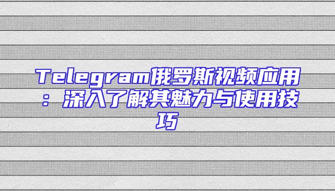 Telegram俄罗斯视频应用：深入了解其魅力与使用技巧