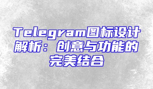Telegram图标设计解析：创意与功能的完美结合