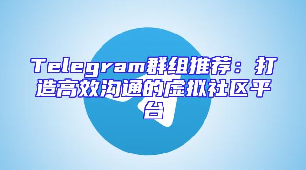 Telegram群组推荐：打造高效沟通的虚拟社区平台