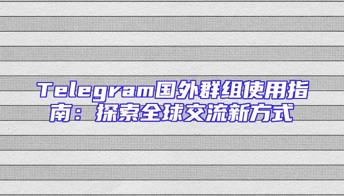 Telegram国外群组使用指南：探索全球交流新方式