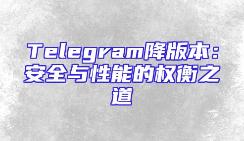 Telegram降版本：安全与性能的权衡之道