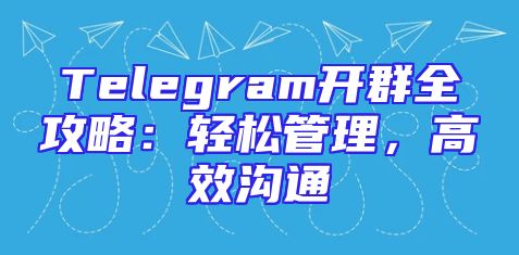 Telegram开群全攻略：轻松管理，高效沟通