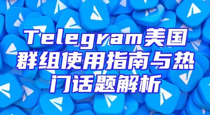 Telegram美国群组使用指南与热门话题解析