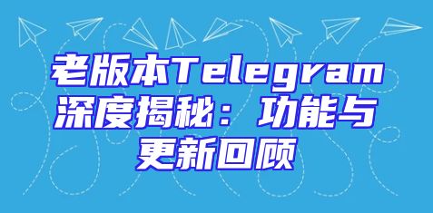 老版本Telegram深度揭秘：功能与更新回顾
