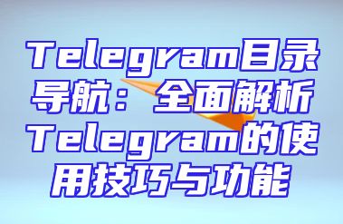 Telegram目录导航：全面解析Telegram的使用技巧与功能