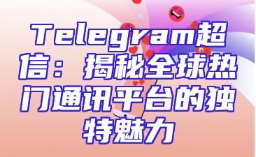 Telegram超信：揭秘全球热门通讯平台的独特魅力