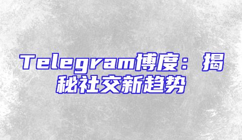 Telegram博度：揭秘社交新趋势