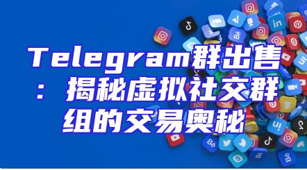 Telegram群出售：揭秘虚拟社交群组的交易奥秘
