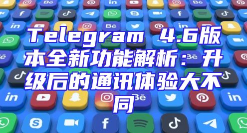 Telegram 4.6版本全新功能解析：升级后的通讯体验大不同