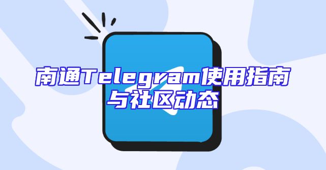 南通Telegram使用指南与社区动态
