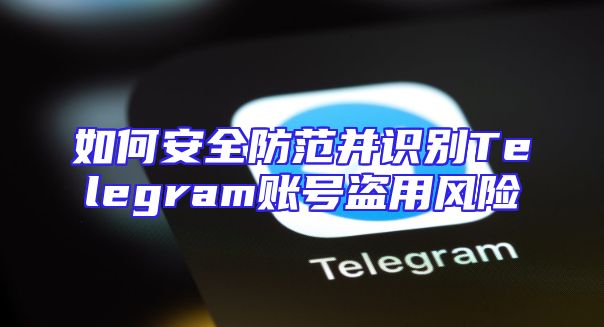 如何安全防范并识别Telegram账号盗用风险