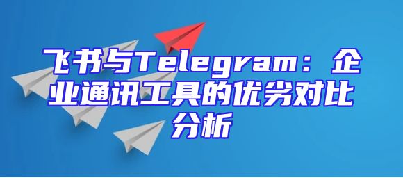 飞书与Telegram：企业通讯工具的优劣对比分析