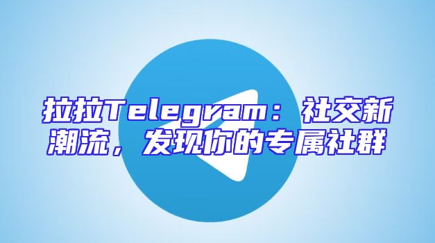 拉拉Telegram：社交新潮流，发现你的专属社群