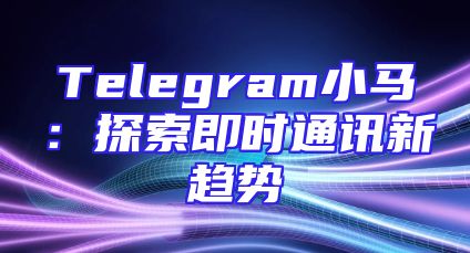 Telegram小马：探索即时通讯新趋势