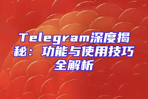 Telegram深度揭秘：功能与使用技巧全解析