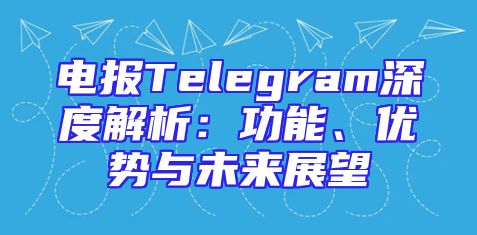 电报Telegram深度解析：功能、优势与未来展望