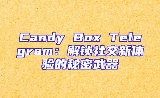 Candy Box Telegram：解锁社交新体验的秘密武器