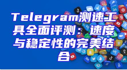Telegram测速工具全面评测：速度与稳定性的完美结合