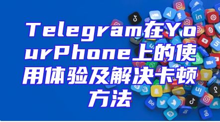 Telegram在YourPhone上的使用体验及解决卡顿方法