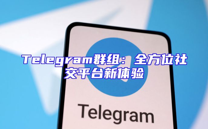 Telegram群组：全方位社交平台新体验