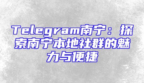 Telegram南宁：探索南宁本地社群的魅力与便捷