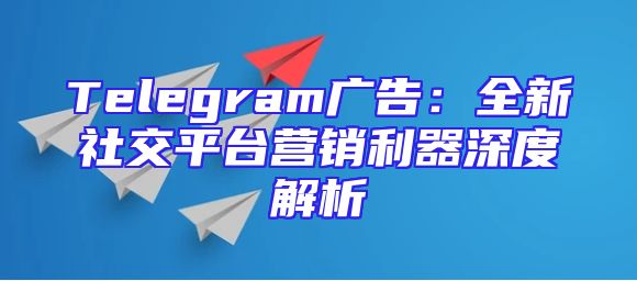 Telegram广告：全新社交平台营销利器深度解析