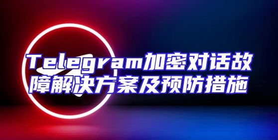 Telegram加密对话故障解决方案及预防措施