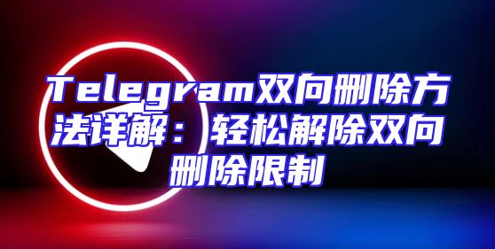Telegram双向删除方法详解：轻松解除双向删除限制