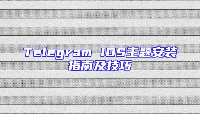Telegram iOS主题安装指南及技巧