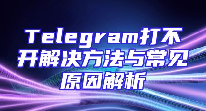 Telegram打不开解决方法与常见原因解析