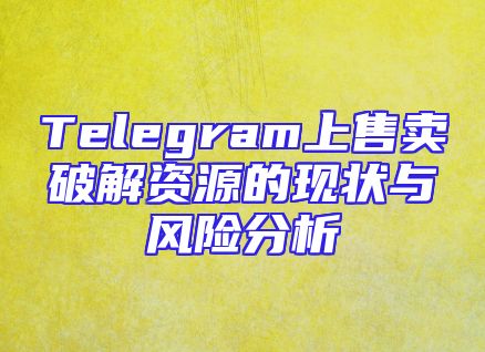 Telegram上售卖破解资源的现状与风险分析